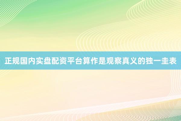 正规国内实盘配资平台算作是观察真义的独一圭表