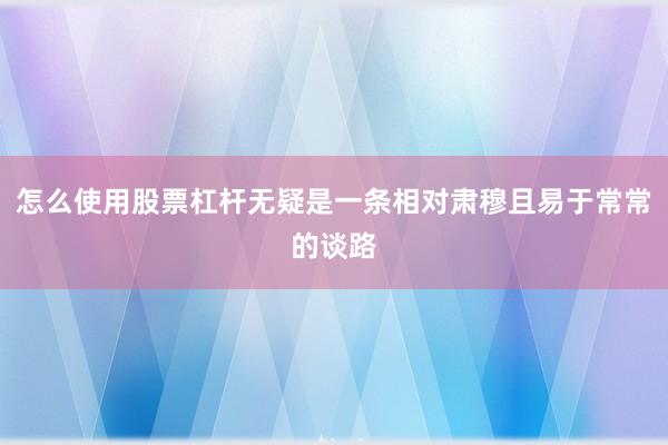 怎么使用股票杠杆无疑是一条相对肃穆且易于常常的谈路