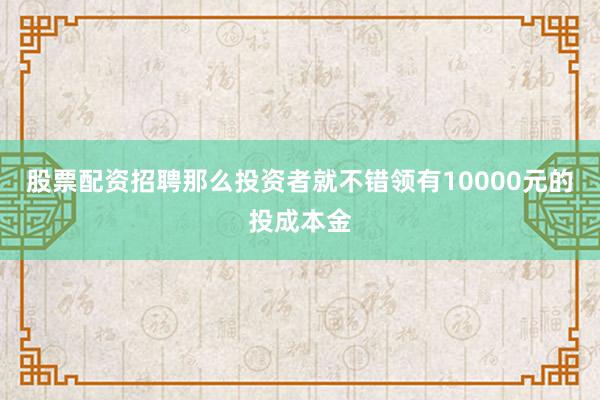 股票配资招聘那么投资者就不错领有10000元的投成本金