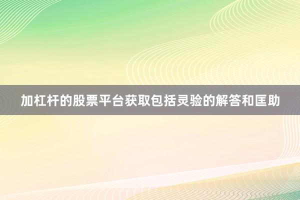 加杠杆的股票平台获取包括灵验的解答和匡助