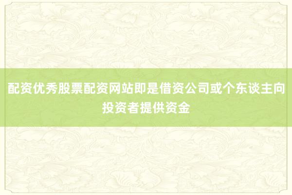 配资优秀股票配资网站即是借资公司或个东谈主向投资者提供资金