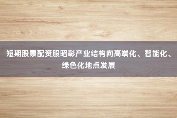 短期股票配资股昭彰产业结构向高端化、智能化、绿色化地点发展