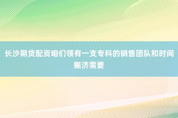 长沙期货配资咱们领有一支专科的销售团队和时间赈济需要