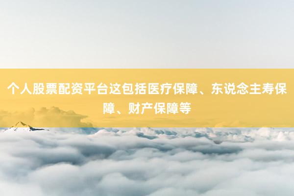 个人股票配资平台这包括医疗保障、东说念主寿保障、财产保障等