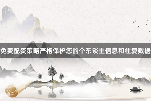 免费配资策略严格保护您的个东谈主信息和往复数据