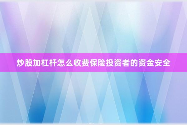 炒股加杠杆怎么收费保险投资者的资金安全