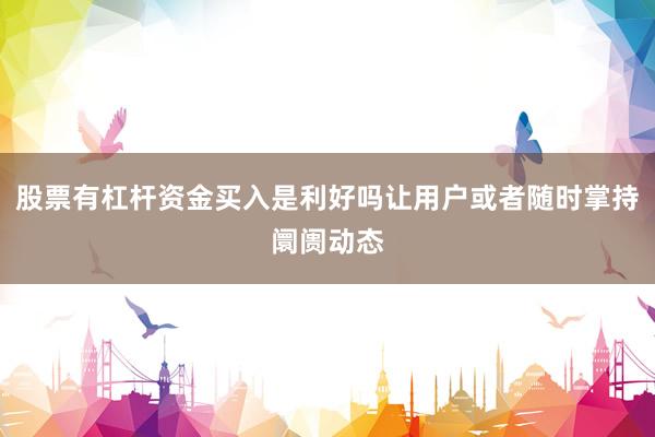 股票有杠杆资金买入是利好吗让用户或者随时掌持阛阓动态