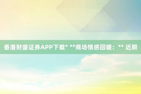 香港财盛证券APP下载* **商场情感回暖：** 近期
