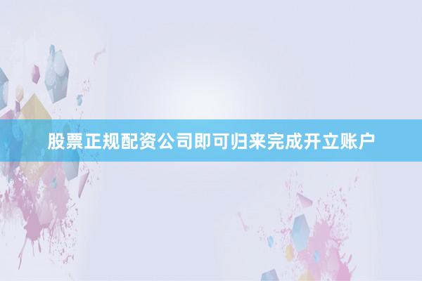 股票正规配资公司即可归来完成开立账户