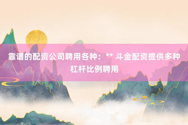靠谱的配资公司聘用各种：** 斗金配资提供多种杠杆比例聘用