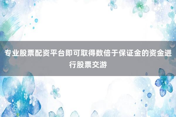 专业股票配资平台即可取得数倍于保证金的资金进行股票交游