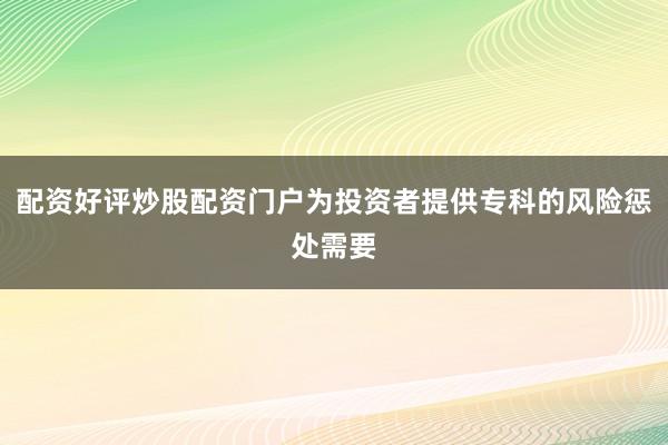 配资好评炒股配资门户为投资者提供专科的风险惩处需要