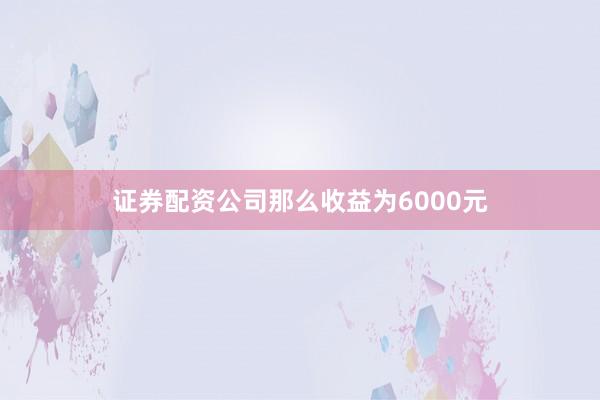 证券配资公司那么收益为6000元