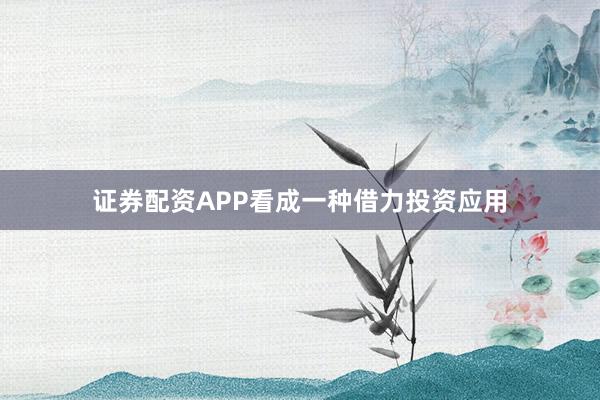 证券配资APP看成一种借力投资应用