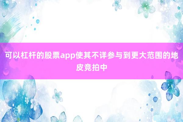 可以杠杆的股票app使其不详参与到更大范围的地皮竞拍中