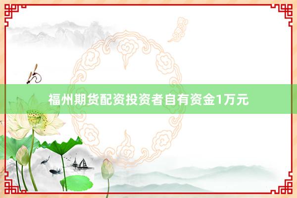 福州期货配资投资者自有资金1万元