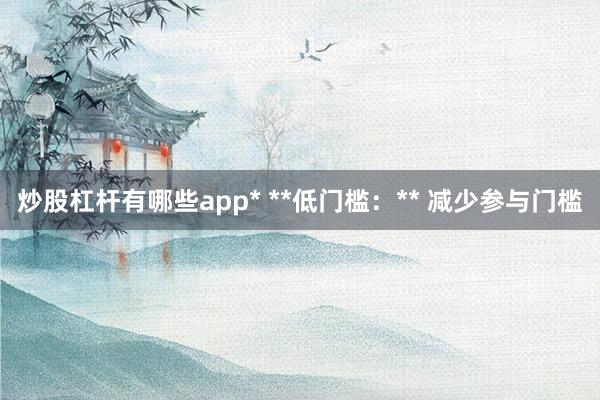 炒股杠杆有哪些app* **低门槛:** 减少参与门槛