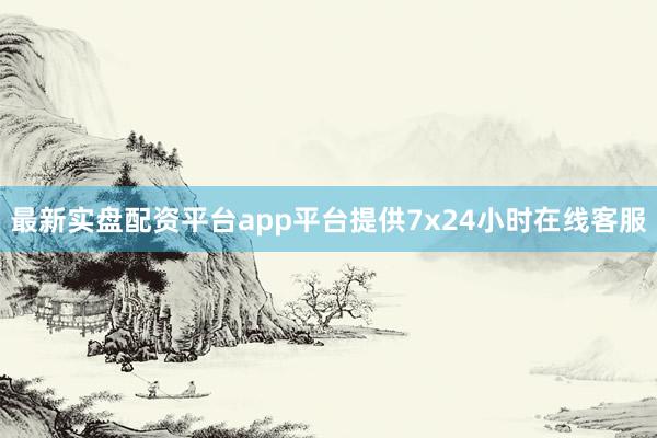 最新实盘配资平台app平台提供7x24小时在线客服