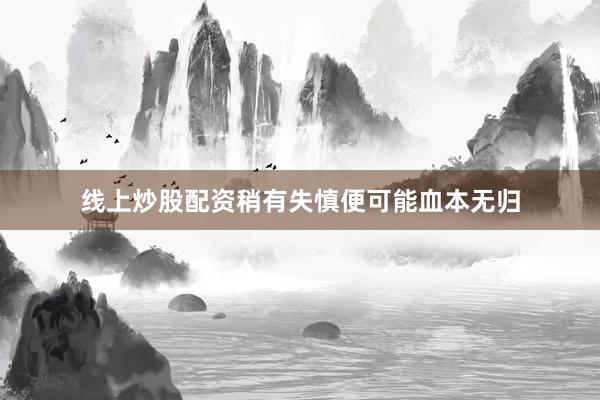 线上炒股配资稍有失慎便可能血本无归