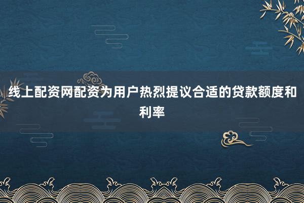 线上配资网配资为用户热烈提议合适的贷款额度和利率