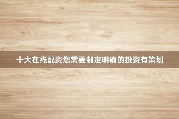 十大在线配资您需要制定明确的投资有策划