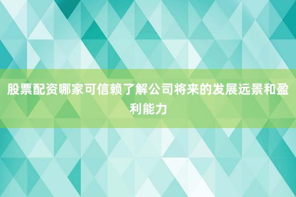 股票配资哪家可信赖了解公司将来的发展远景和盈利能力