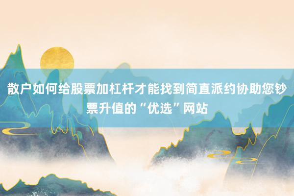 散户如何给股票加杠杆才能找到简直派约协助您钞票升值的“优选”网站
