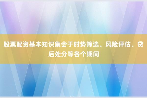 股票配资基本知识集会于时势筛选、风险评估、贷后处分等各个期间