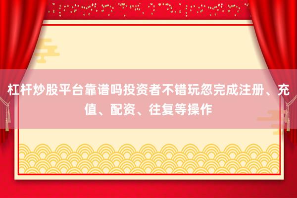 杠杆炒股平台靠谱吗投资者不错玩忽完成注册、充值、配资、往复等操作