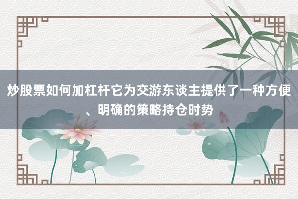 炒股票如何加杠杆它为交游东谈主提供了一种方便、明确的策略持仓时势