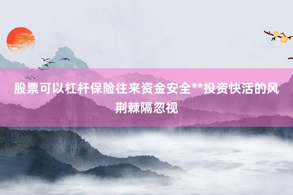 股票可以杠杆保险往来资金安全**投资快活的风荆棘隔忽视