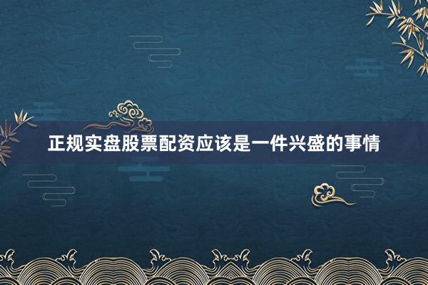 正规实盘股票配资应该是一件兴盛的事情