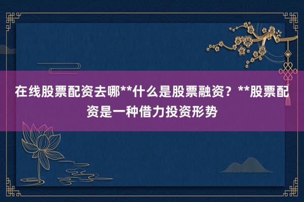 在线股票配资去哪**什么是股票融资？**股票配资是一种借力投资形势