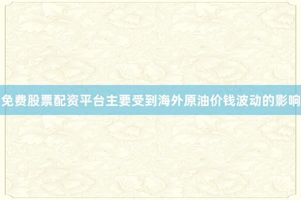 免费股票配资平台主要受到海外原油价钱波动的影响