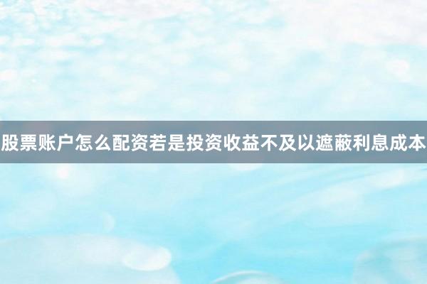 股票账户怎么配资若是投资收益不及以遮蔽利息成本