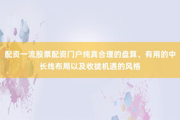 配资一流股票配资门户纯真合理的盘算、有用的中长线布局以及收拢机遇的风格