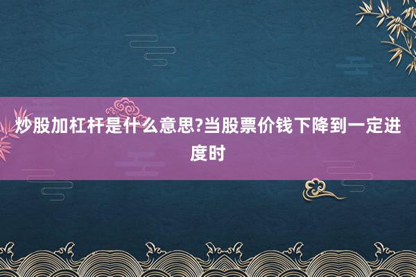 炒股加杠杆是什么意思?当股票价钱下降到一定进度时