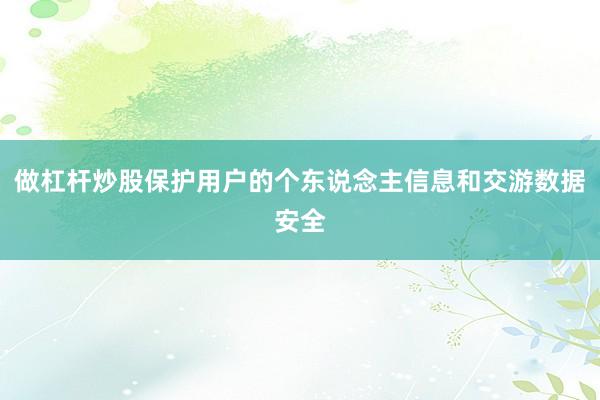 做杠杆炒股保护用户的个东说念主信息和交游数据安全