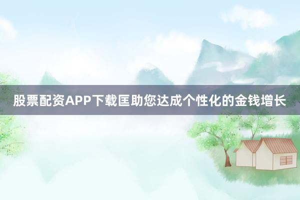 股票配资APP下载匡助您达成个性化的金钱增长