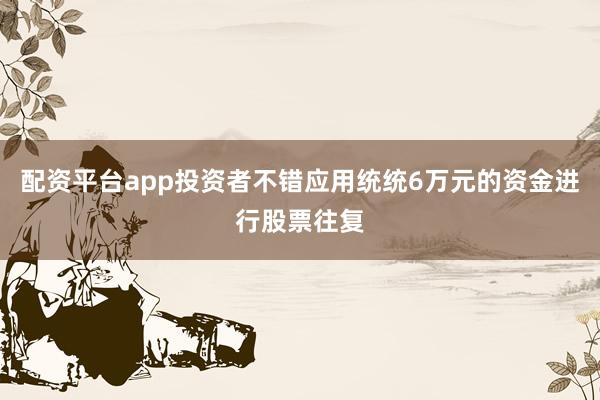 配资平台app投资者不错应用统统6万元的资金进行股票往复