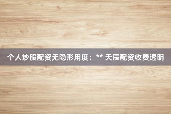 个人炒股配资无隐形用度：** 天辰配资收费透明