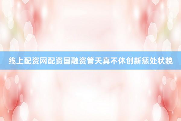 线上配资网配资国融资管天真不休创新惩处状貌