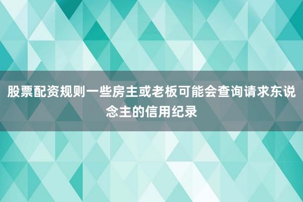 股票配资规则一些房主或老板可能会查询请求东说念主的信用纪录