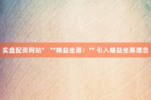 实盘配资网站*   **精益坐蓐：** 引入精益坐蓐理念