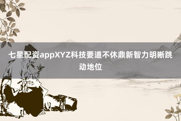 七星配资appXYZ科技要道不休鼎新智力明晰跳动地位