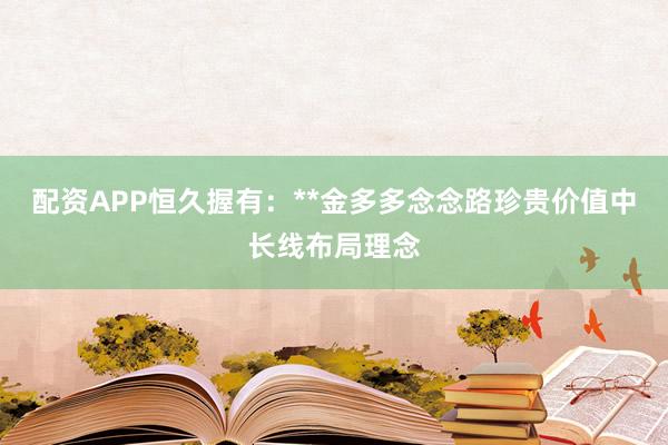 配资APP恒久握有：**金多多念念路珍贵价值中长线布局理念