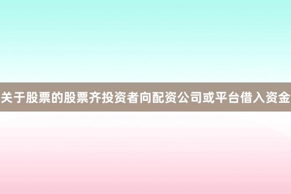 关于股票的股票齐投资者向配资公司或平台借入资金