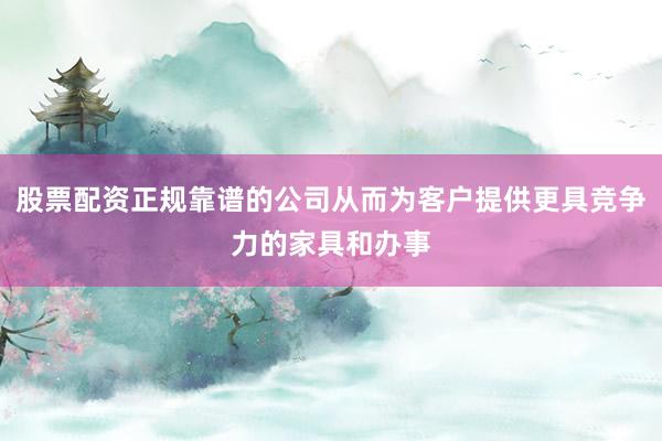 股票配资正规靠谱的公司从而为客户提供更具竞争力的家具和办事