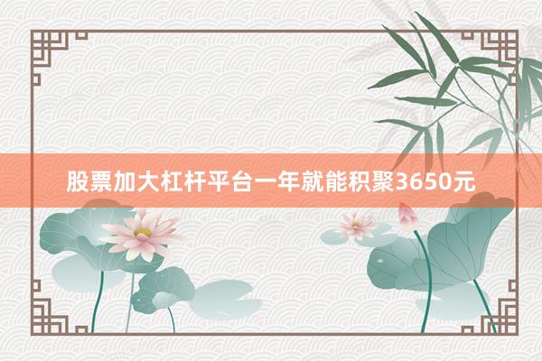 股票加大杠杆平台一年就能积聚3650元