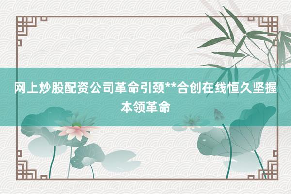 网上炒股配资公司革命引颈**合创在线恒久坚握本领革命